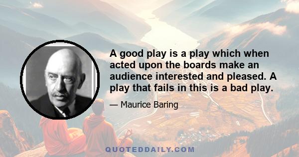 A good play is a play which when acted upon the boards make an audience interested and pleased. A play that fails in this is a bad play.