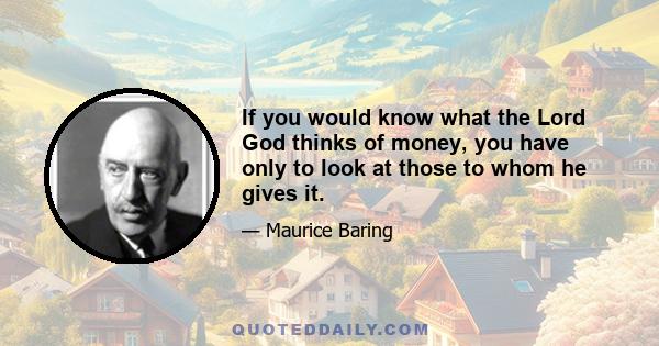 If you would know what the Lord God thinks of money, you have only to look at those to whom he gives it.