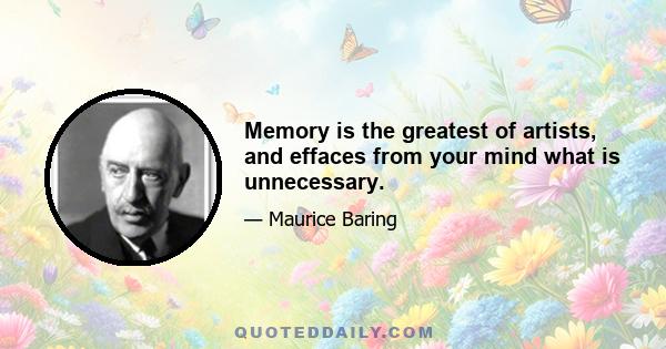 Memory is the greatest of artists, and effaces from your mind what is unnecessary.