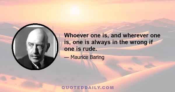 Whoever one is, and wherever one is, one is always in the wrong if one is rude.