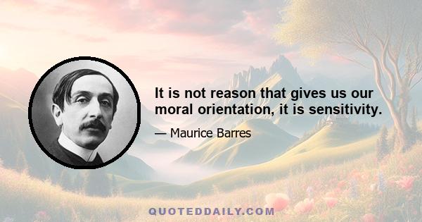 It is not reason that gives us our moral orientation, it is sensitivity.