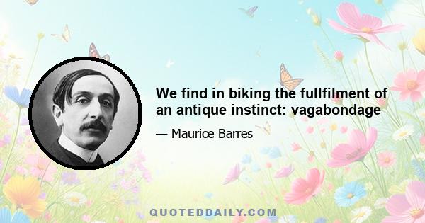 We find in biking the fullfilment of an antique instinct: vagabondage