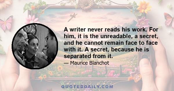 A writer never reads his work. For him, it is the unreadable, a secret, and he cannot remain face to face with it. A secret, because he is separated from it.