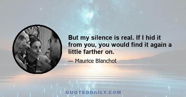 But my silence is real. If I hid it from you, you would find it again a little farther on.