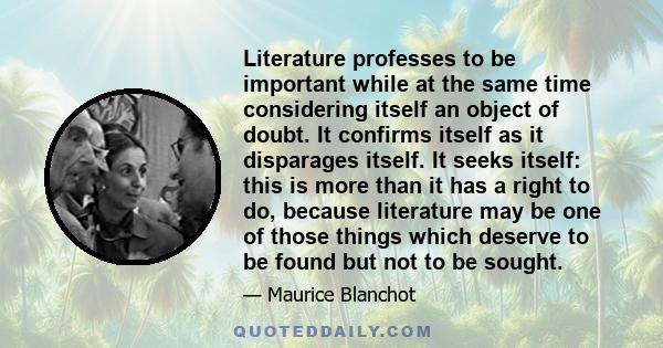 Literature professes to be important while at the same time considering itself an object of doubt. It confirms itself as it disparages itself. It seeks itself: this is more than it has a right to do, because literature