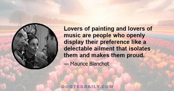 Lovers of painting and lovers of music are people who openly display their preference like a delectable ailment that isolates them and makes them proud.