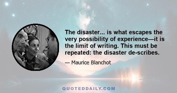 The disaster... is what escapes the very possibility of experience—it is the limit of writing. This must be repeated: the disaster de-scribes.