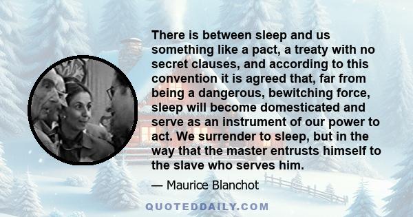 There is between sleep and us something like a pact, a treaty with no secret clauses, and according to this convention it is agreed that, far from being a dangerous, bewitching force, sleep will become domesticated and