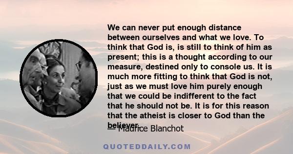 We can never put enough distance between ourselves and what we love. To think that God is, is still to think of him as present; this is a thought according to our measure, destined only to console us. It is much more