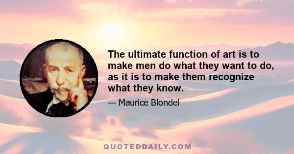 The ultimate function of art is to make men do what they want to do, as it is to make them recognize what they know.