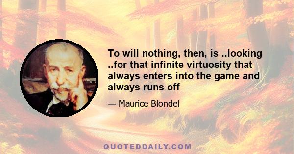 To will nothing, then, is ..looking ..for that infinite virtuosity that always enters into the game and always runs off