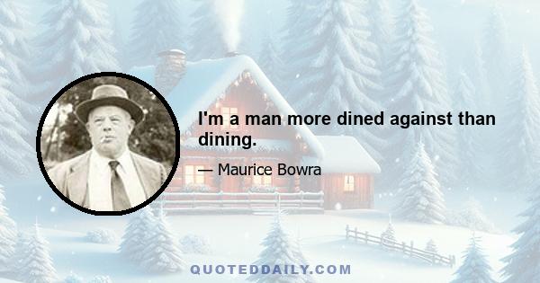 I'm a man more dined against than dining.