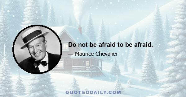 Do not be afraid to be afraid.