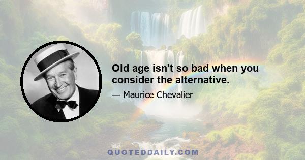 Old age isn't so bad when you consider the alternative.