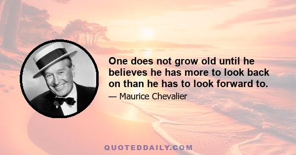 One does not grow old until he believes he has more to look back on than he has to look forward to.