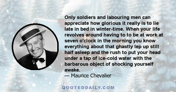 Only soldiers and labouring men can appreciate how glorious it really is to lie late in bed in winter-time. When your life revolves around having to to be at work at seven o'clock in the morning you know everything