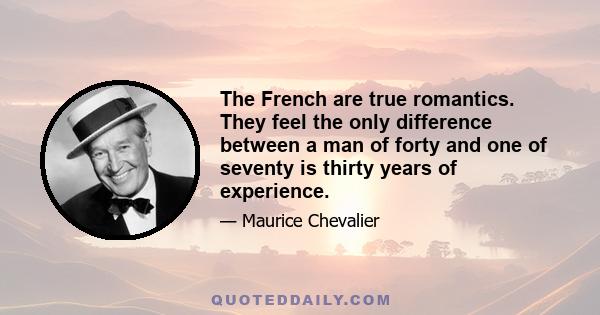 The French are true romantics. They feel the only difference between a man of forty and one of seventy is thirty years of experience.