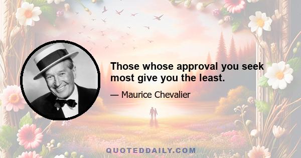 Those whose approval you seek most give you the least.