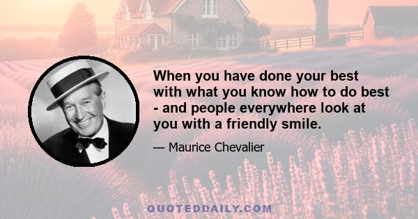 When you have done your best with what you know how to do best - and people everywhere look at you with a friendly smile.