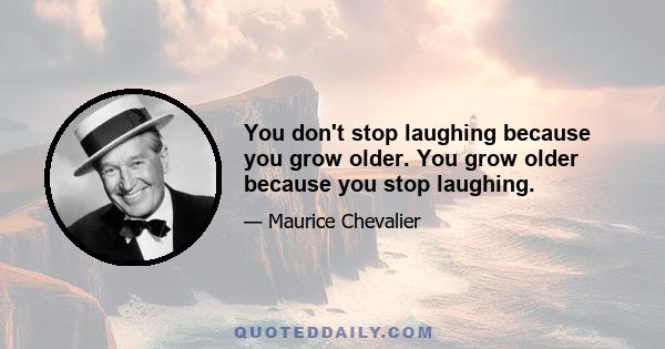 You don't stop laughing because you grow older. You grow older because you stop laughing.