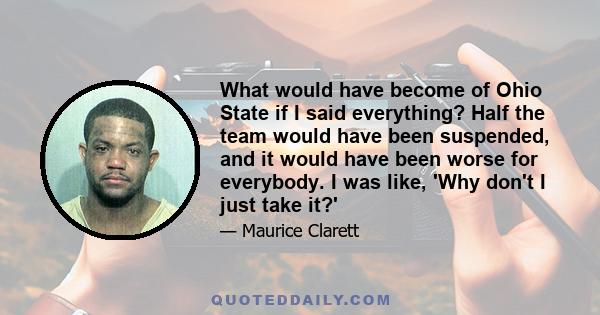 What would have become of Ohio State if I said everything? Half the team would have been suspended, and it would have been worse for everybody. I was like, 'Why don't I just take it?'