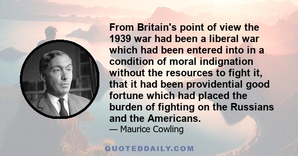 From Britain's point of view the 1939 war had been a liberal war which had been entered into in a condition of moral indignation without the resources to fight it, that it had been providential good fortune which had