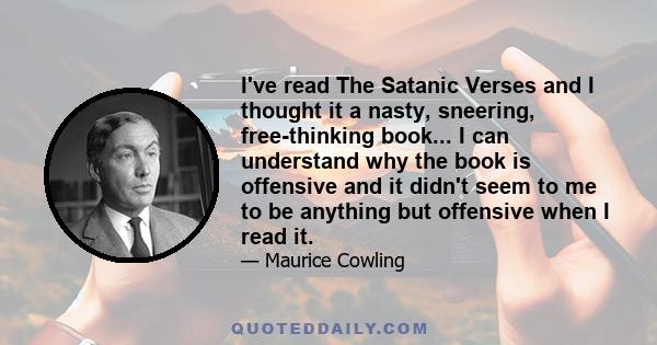 I've read The Satanic Verses and I thought it a nasty, sneering, free-thinking book... I can understand why the book is offensive and it didn't seem to me to be anything but offensive when I read it.