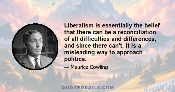 Liberalism is essentially the belief that there can be a reconciliation of all difficulties and differences, and since there can't, it is a misleading way to approach politics.