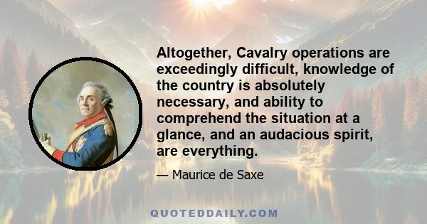 Altogether, Cavalry operations are exceedingly difficult, knowledge of the country is absolutely necessary, and ability to comprehend the situation at a glance, and an audacious spirit, are everything.