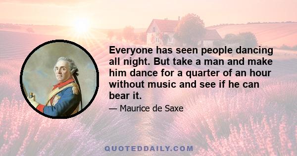 Everyone has seen people dancing all night. But take a man and make him dance for a quarter of an hour without music and see if he can bear it.