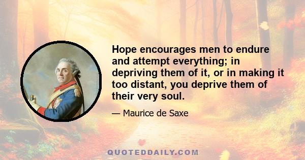 Hope encourages men to endure and attempt everything; in depriving them of it, or in making it too distant, you deprive them of their very soul.