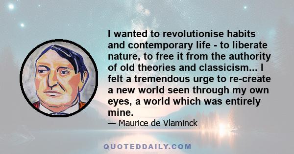 I wanted to revolutionise habits and contemporary life - to liberate nature, to free it from the authority of old theories and classicism... I felt a tremendous urge to re-create a new world seen through my own eyes, a