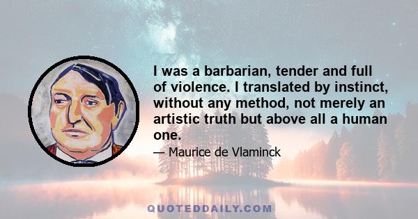 I was a barbarian, tender and full of violence. I translated by instinct, without any method, not merely an artistic truth but above all a human one.