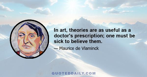 In art, theories are as useful as a doctor's prescription; one must be sick to believe them.