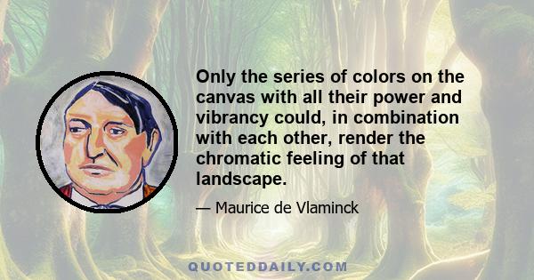 Only the series of colors on the canvas with all their power and vibrancy could, in combination with each other, render the chromatic feeling of that landscape.