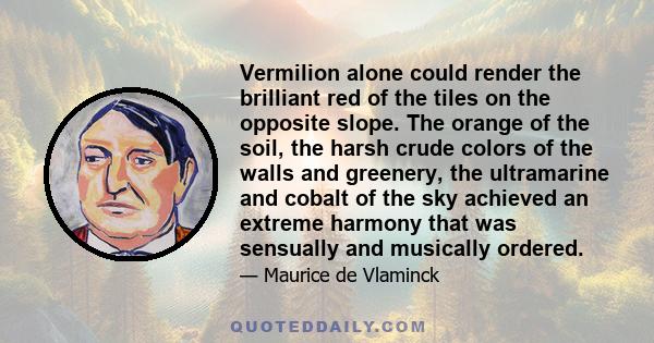 Vermilion alone could render the brilliant red of the tiles on the opposite slope. The orange of the soil, the harsh crude colors of the walls and greenery, the ultramarine and cobalt of the sky achieved an extreme