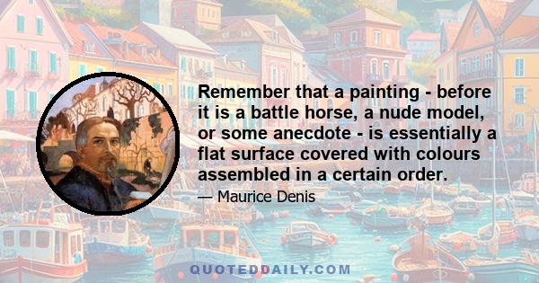 Remember that a painting - before it is a battle horse, a nude model, or some anecdote - is essentially a flat surface covered with colours assembled in a certain order.