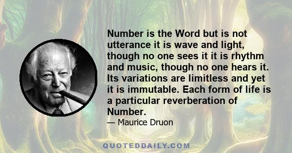 Number is the Word but is not utterance it is wave and light, though no one sees it it is rhythm and music, though no one hears it. Its variations are limitless and yet it is immutable. Each form of life is a particular 