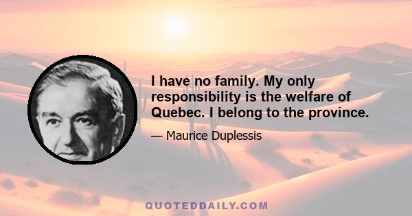 I have no family. My only responsibility is the welfare of Quebec. I belong to the province.