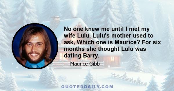 No one knew me until I met my wife Lulu. Lulu's mother used to ask, Which one is Maurice? For six months she thought Lulu was dating Barry.