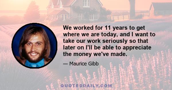 We worked for 11 years to get where we are today, and I want to take our work seriously so that later on I'll be able to appreciate the money we've made.