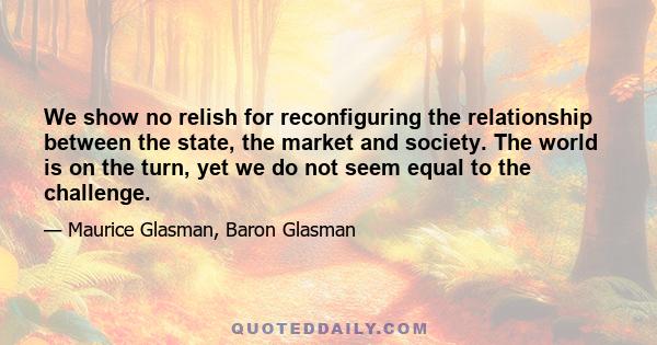 We show no relish for reconfiguring the relationship between the state, the market and society. The world is on the turn, yet we do not seem equal to the challenge.