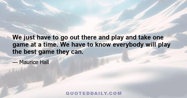 We just have to go out there and play and take one game at a time. We have to know everybody will play the best game they can.