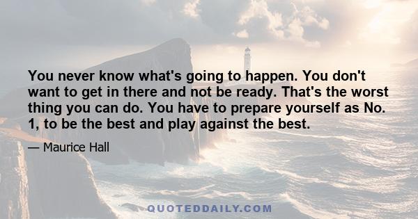 You never know what's going to happen. You don't want to get in there and not be ready. That's the worst thing you can do. You have to prepare yourself as No. 1, to be the best and play against the best.