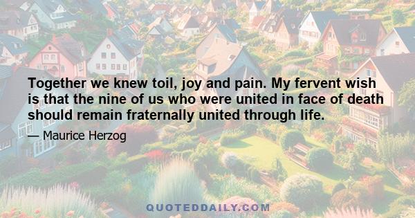 Together we knew toil, joy and pain. My fervent wish is that the nine of us who were united in face of death should remain fraternally united through life.