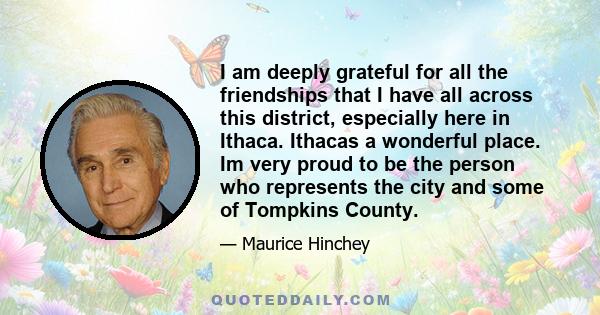 I am deeply grateful for all the friendships that I have all across this district, especially here in Ithaca. Ithacas a wonderful place. Im very proud to be the person who represents the city and some of Tompkins County.