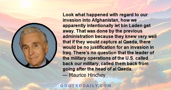 Look what happened with regard to our invasion into Afghanistan, how we apparently intentionally let bin Laden get away. That was done by the previous administration because they knew very well that if they would