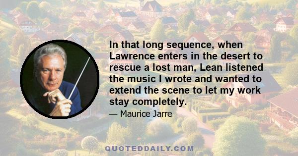 In that long sequence, when Lawrence enters in the desert to rescue a lost man, Lean listened the music I wrote and wanted to extend the scene to let my work stay completely.