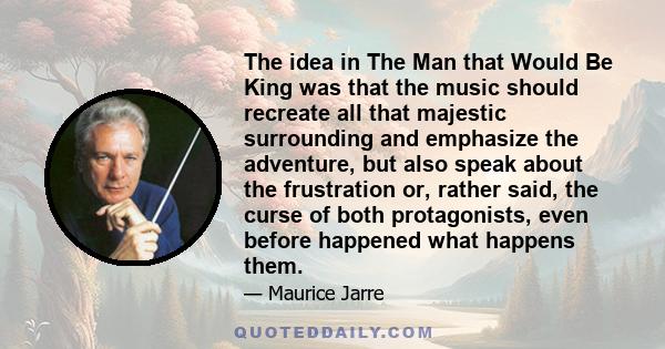 The idea in The Man that Would Be King was that the music should recreate all that majestic surrounding and emphasize the adventure, but also speak about the frustration or, rather said, the curse of both protagonists,