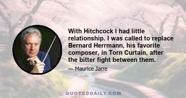 With Hitchcock I had little relationship. I was called to replace Bernard Herrmann, his favorite composer, in Torn Curtain, after the bitter fight between them.